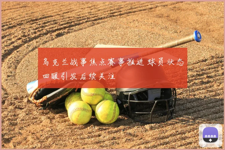 乌克兰战事焦点赛事推进 球员状态回暖引发后续关注