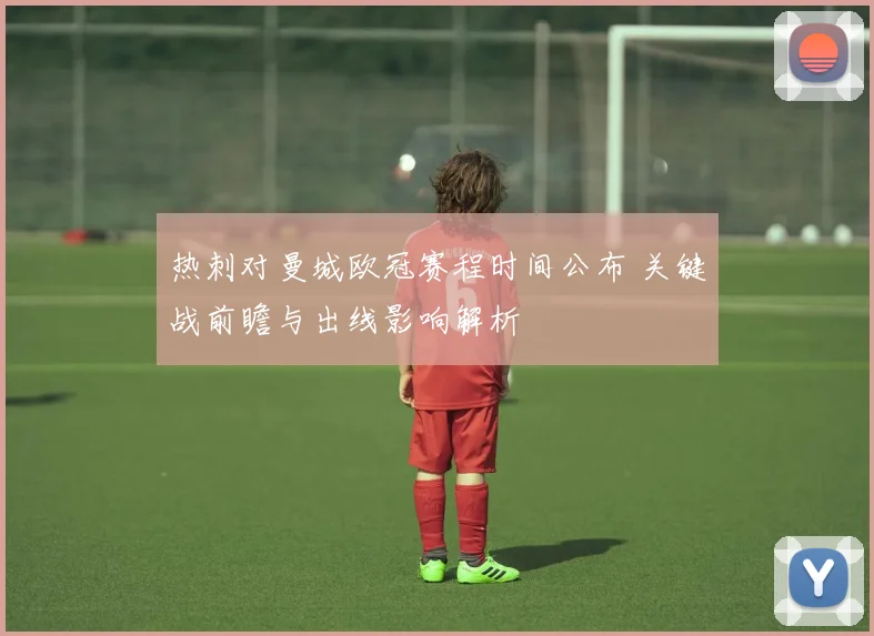 热刺对曼城欧冠赛程时间公布 关键战前瞻与出线影响解析
