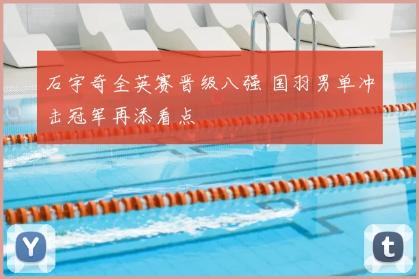 石宇奇全英赛晋级八强 国羽男单冲击冠军再添看点