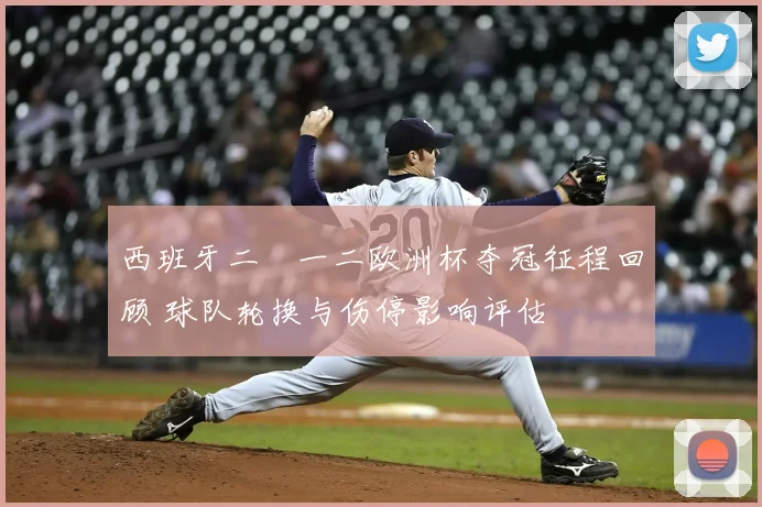 西班牙二〇一二欧洲杯夺冠征程回顾 球队轮换与伤停影响评估