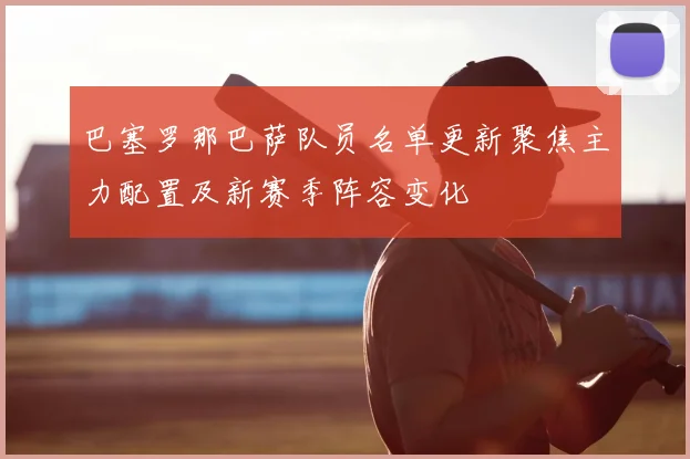 巴塞罗那巴萨队员名单更新聚焦主力配置及新赛季阵容变化