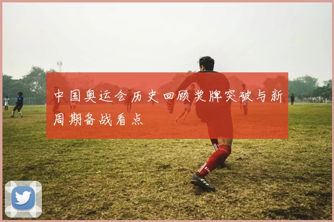 中国奥运会历史回顾奖牌突破与新周期备战看点