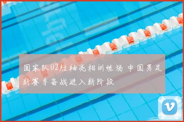 国家队02短袖亮相训练场 中国男足新赛季备战进入新阶段