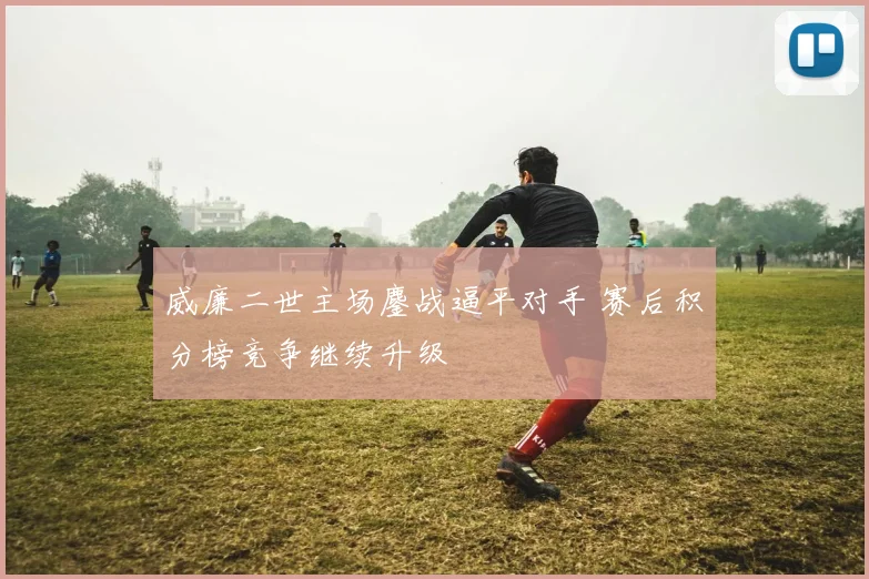 威廉二世主场鏖战逼平对手 赛后积分榜竞争继续升级