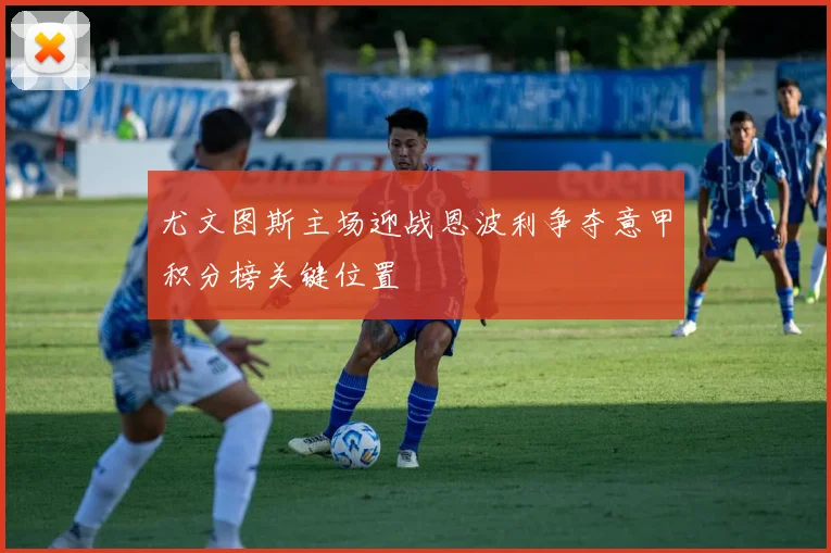 尤文图斯主场迎战恩波利争夺意甲积分榜关键位置