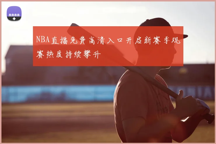 NBA直播免费高清入口开启新赛季观赛热度持续攀升