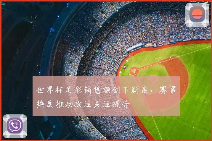 世界杯足彩销售额创下新高,赛事热度推动投注关注提升