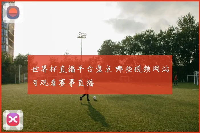 世界杯直播平台盘点 哪些视频网站可观看赛事直播