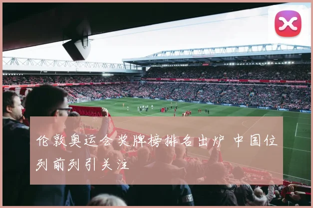 伦敦奥运会奖牌榜排名出炉 中国位列前列引关注