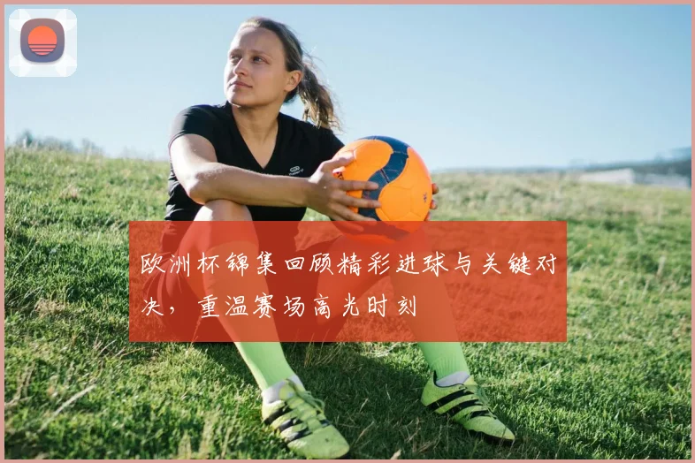 欧洲杯锦集回顾精彩进球与关键对决,重温赛场高光时刻