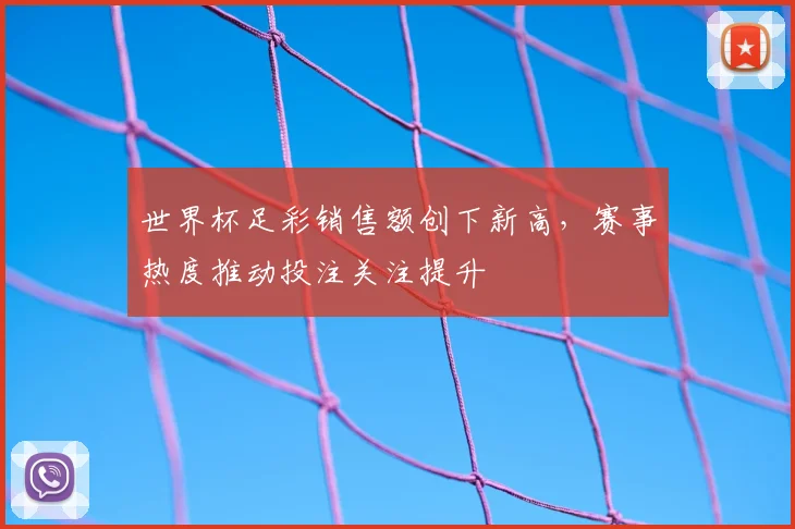 世界杯足彩销售额创下新高,赛事热度推动投注关注提升