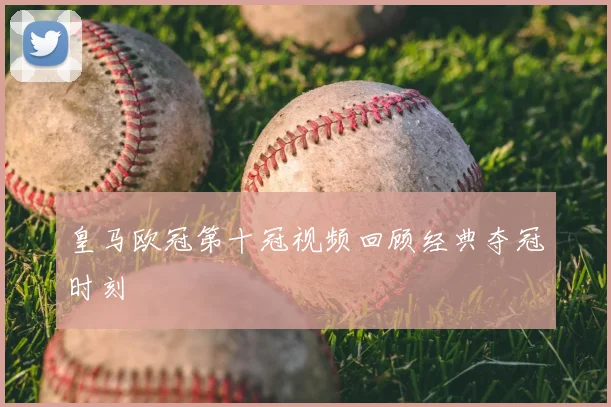 皇马欧冠第十冠视频回顾经典夺冠时刻