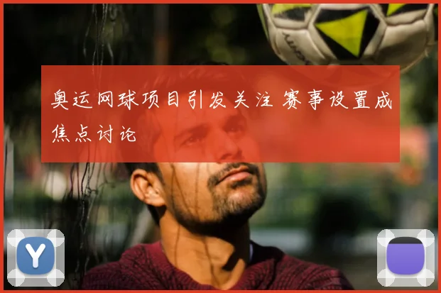 奥运网球项目引发关注 赛事设置成焦点讨论