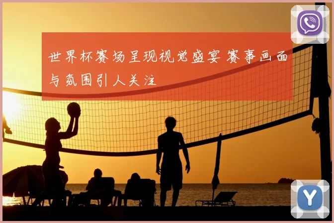 世界杯赛场呈现视觉盛宴 赛事画面与氛围引人关注