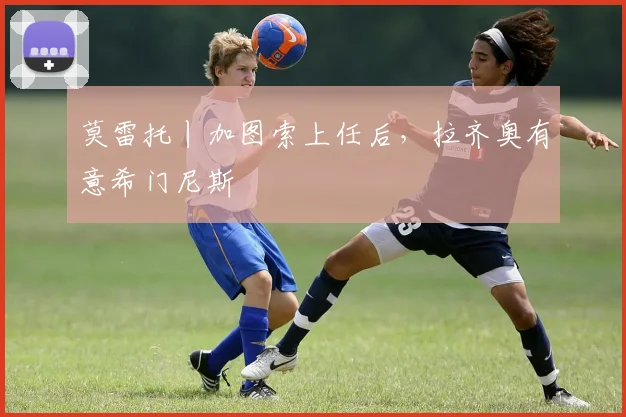 莫雷托丨加图索上任后,拉齐奥有意希门尼斯