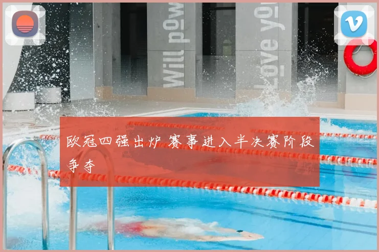 欧冠四强出炉 赛事进入半决赛阶段争夺
