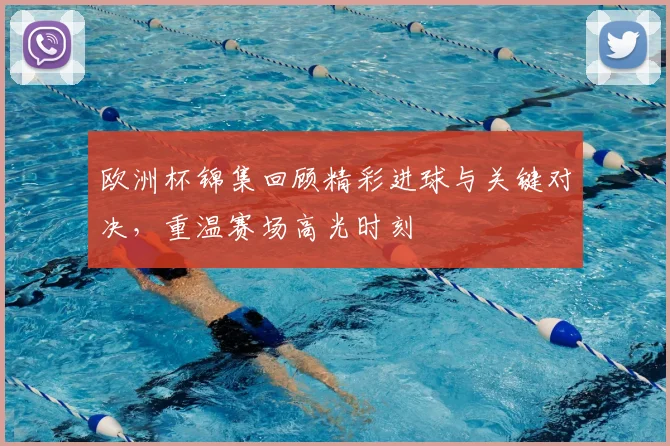 欧洲杯锦集回顾精彩进球与关键对决,重温赛场高光时刻