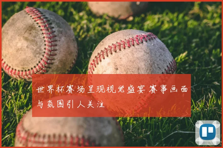 世界杯赛场呈现视觉盛宴 赛事画面与氛围引人关注