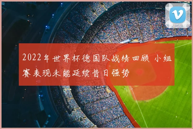 2022年世界杯德国队战绩回顾 小组赛表现未能延续昔日强势