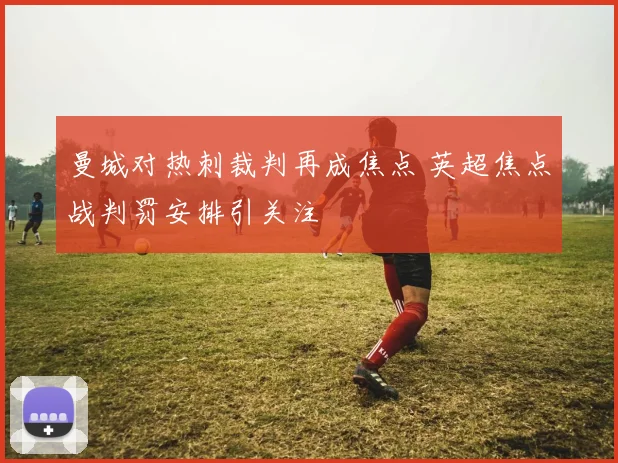 曼城对热刺裁判再成焦点 英超焦点战判罚安排引关注