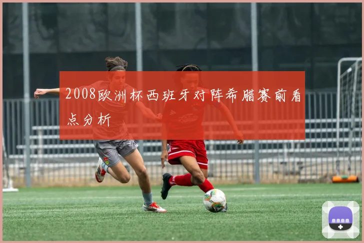 2008欧洲杯西班牙对阵希腊赛前看点分析